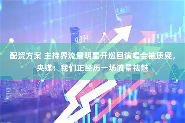 配资方案 主持界流量明星开巡回演唱会被质疑,央媒:我们正经历一场流量祛魅