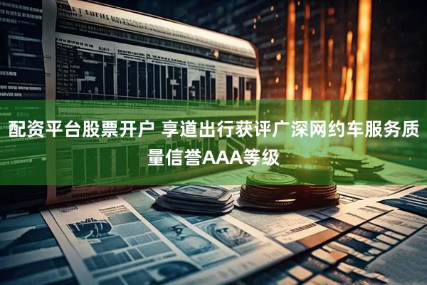 配资平台股票开户 享道出行获评广深网约车服务质量信誉AAA等级