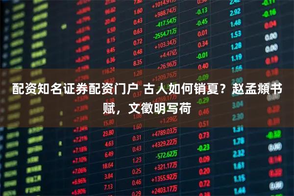 配资知名证券配资门户 古人如何销夏？赵孟頫书赋，文徵明写荷