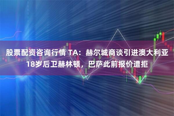 股票配资咨询行情 TA:赫尔城商谈引进澳大利亚18岁后卫赫林顿,巴萨此前报价遭拒