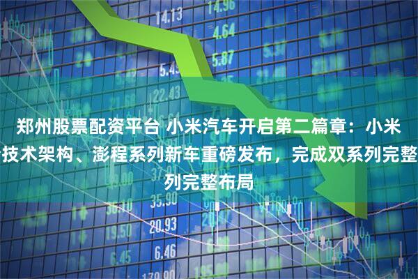 郑州股票配资平台 小米汽车开启第二篇章：小米昆仑技术架构、澎程系列新车重磅发布，完成双系列完整布局