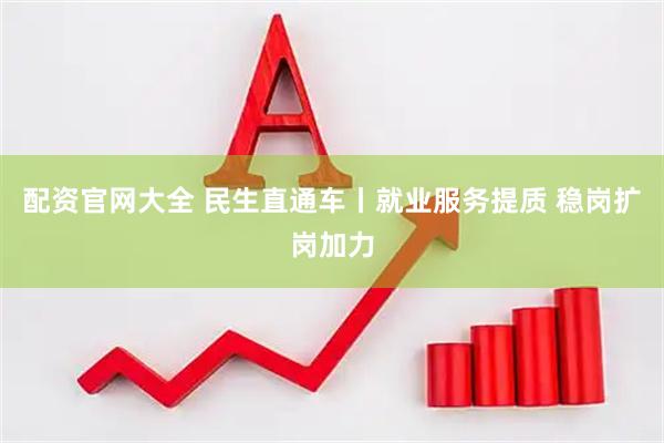 配资官网大全 民生直通车丨就业服务提质 稳岗扩岗加力