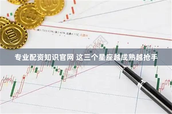 专业配资知识官网 这三个星座越成熟越抢手
