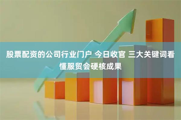 股票配资的公司行业门户 今日收官 三大关键词看懂服贸会硬核成果