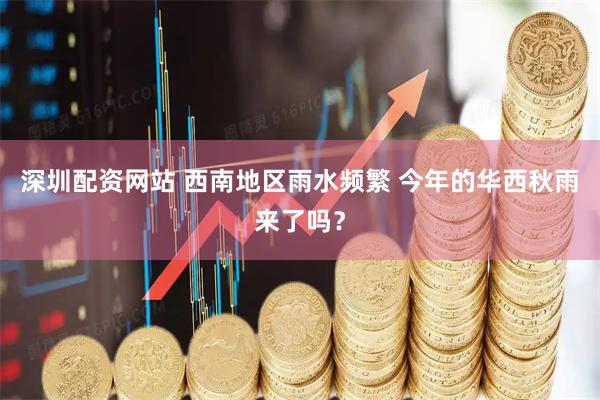 深圳配资网站 西南地区雨水频繁 今年的华西秋雨来了吗？