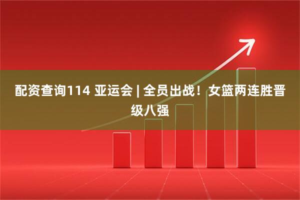 配资查询114 亚运会 | 全员出战！女篮两连胜晋级八强